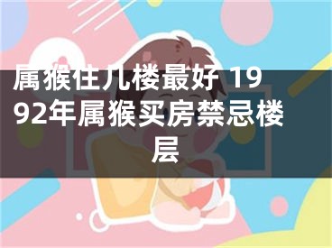 属猴住几楼最好 1992年属猴买房禁忌楼层