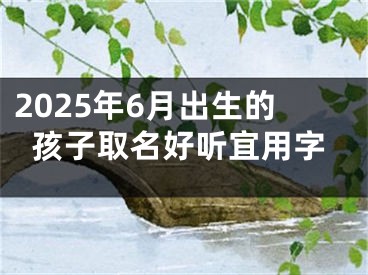 2025年6月出生的孩子取名好听宜用字