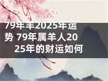 79年羊2025年运势 79年属羊人2025年的财运如何