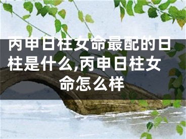 丙申日柱女命最配的日柱是什么,丙申日柱女命怎么样