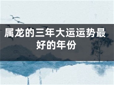属龙的三年大运运势最好的年份