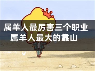 属羊人最厉害三个职业 属羊人最大的靠山