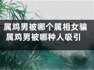 属鸡男被哪个属相女骗 属鸡男被哪种人吸引