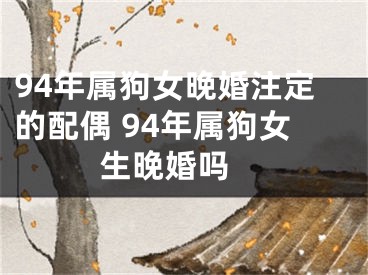 94年属狗女晚婚注定的配偶 94年属狗女生晚婚吗 