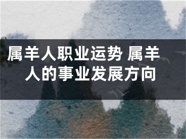 属羊人职业运势 属羊人的事业发展方向