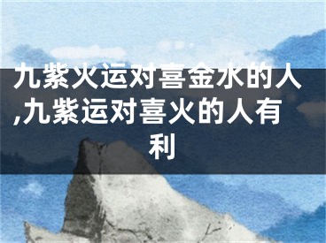 九紫火运对喜金水的人,九紫运对喜火的人有利