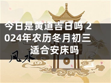 今日是黄道吉日吗 2024年农历冬月初三适合安床吗