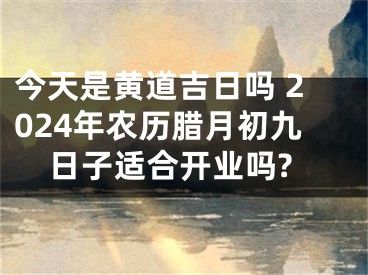 今天是黄道吉日吗 2024年农历腊月初九日子适合开业吗?