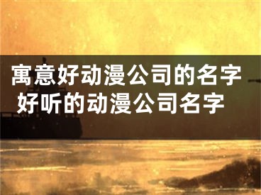寓意好动漫公司的名字 好听的动漫公司名字