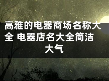 高雅的电器商场名称大全 电器店名大全简洁大气