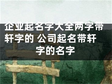 企业起名字大全两字带轩字的 公司起名带轩字的名字