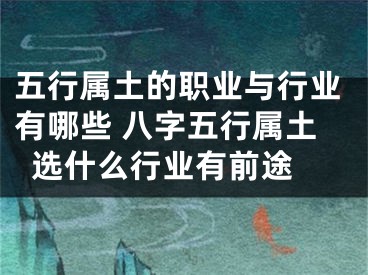 五行属土的职业与行业有哪些 八字五行属土选什么行业有前途 