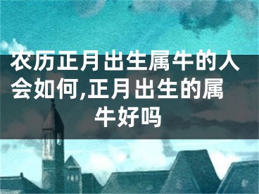 农历正月出生属牛的人会如何,正月出生的属牛好吗