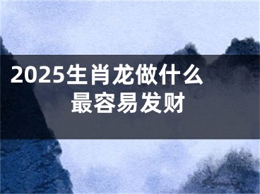 2025生肖龙做什么最容易发财