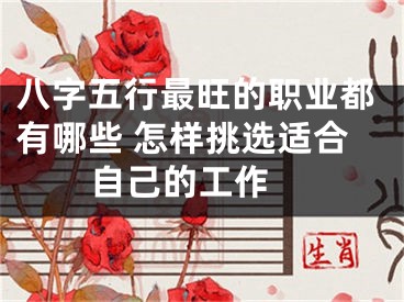 八字五行最旺的职业都有哪些 怎样挑选适合自己的工作 