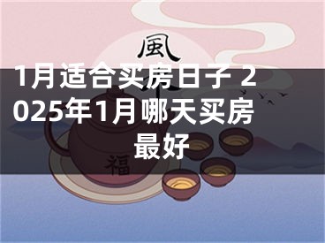 1月适合买房日子 2025年1月哪天买房最好