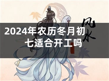 2024年农历冬月初七适合开工吗