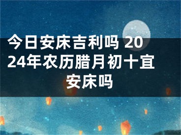 今日安床吉利吗 2024年农历腊月初十宜安床吗