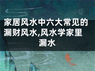 家居风水中六大常见的漏财风水,风水学家里漏水