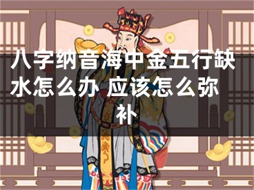 八字纳音海中金五行缺水怎么办 应该怎么弥补