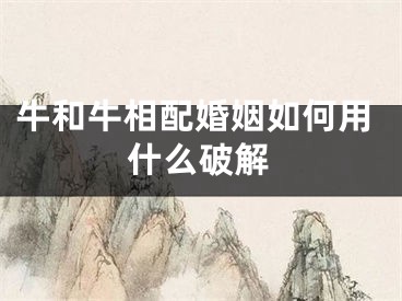 牛和牛相配婚姻如何用什么破解