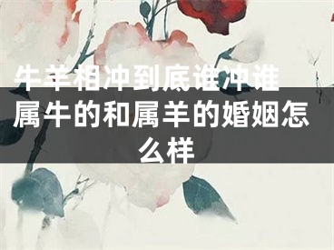 牛羊相冲到底谁冲谁 属牛的和属羊的婚姻怎么样