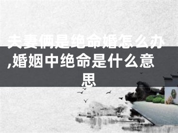 夫妻俩是绝命婚怎么办,婚姻中绝命是什么意思