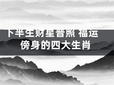 下半生财星普照 福运傍身的四大生肖
