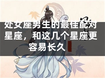处女座男生的最佳配对星座，和这几个星座更容易长久 
