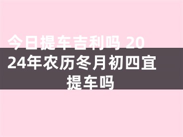 今日提车吉利吗 2024年农历冬月初四宜提车吗