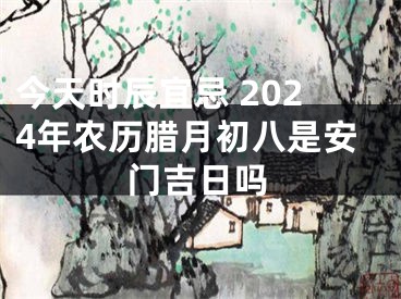 今天时辰宜忌 2024年农历腊月初八是安门吉日吗