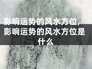 影响运势的风水方位,影响运势的风水方位是什么