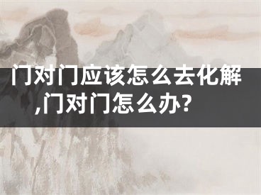 门对门应该怎么去化解,门对门怎么办?
