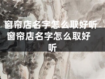 窗帘店名字怎么取好听 窗帘店名字怎么取好听