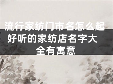 流行家纺门市名怎么起 好听的家纺店名字大全有寓意