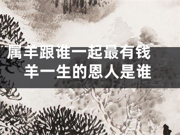 属羊跟谁一起最有钱 羊一生的恩人是谁