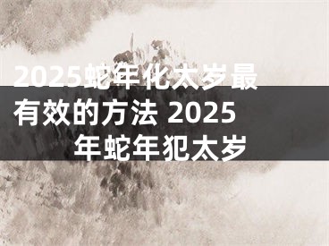 2025蛇年化太岁最有效的方法 2025年蛇年犯太岁