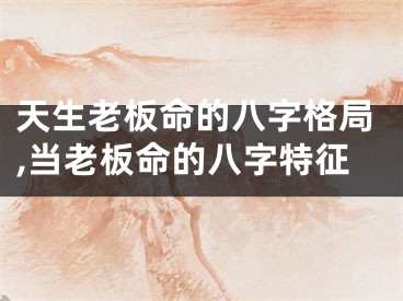 天生老板命的八字格局,当老板命的八字特征