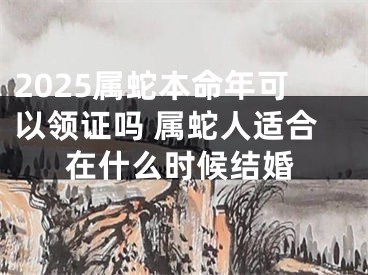 2025属蛇本命年可以领证吗 属蛇人适合在什么时候结婚
