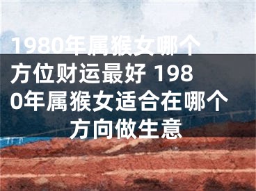1980年属猴女哪个方位财运最好 1980年属猴女适合在哪个方向做生意