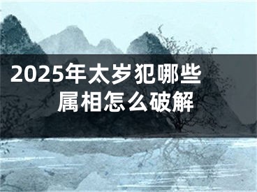 2025年太岁犯哪些属相怎么破解