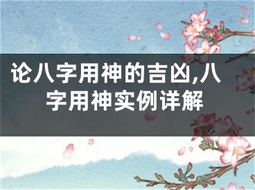 论八字用神的吉凶,八字用神实例详解