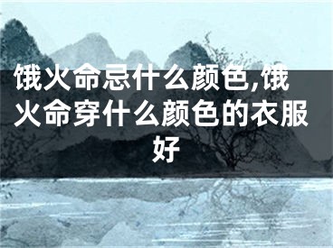饿火命忌什么颜色,饿火命穿什么颜色的衣服好
