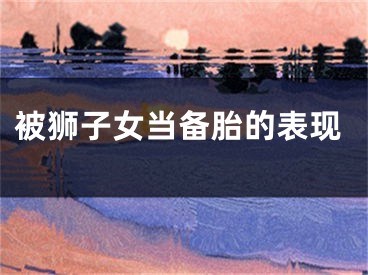 被狮子女当备胎的表现