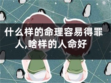 什么样的命理容易得罪人,啥样的人命好