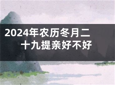 2024年农历冬月二十九提亲好不好