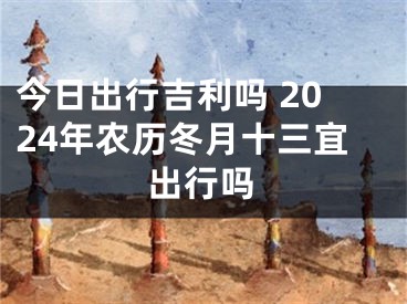 今日出行吉利吗 2024年农历冬月十三宜出行吗