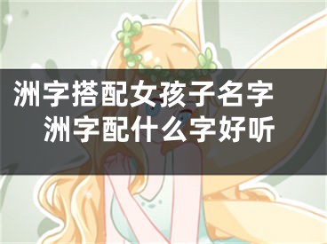 洲字搭配女孩子名字 洲字配什么字好听
