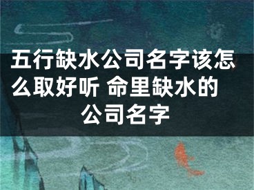 五行缺水公司名字该怎么取好听 命里缺水的公司名字