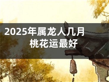2025年属龙人几月桃花运最好